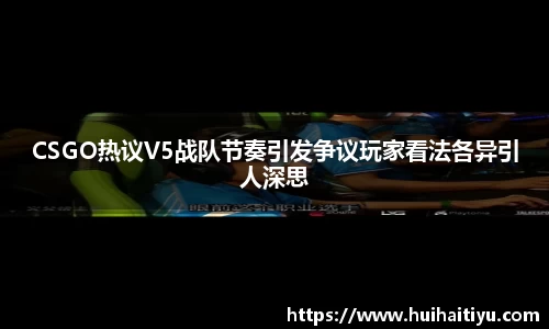 CSGO热议V5战队节奏引发争议玩家看法各异引人深思