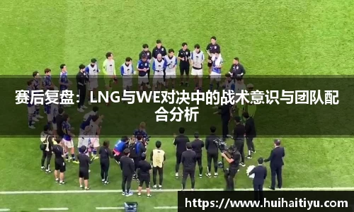 赛后复盘：LNG与WE对决中的战术意识与团队配合分析