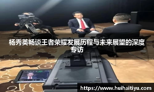 杨秀英畅谈王者荣耀发展历程与未来展望的深度专访