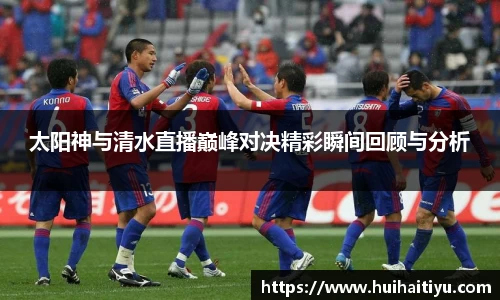 太阳神与清水直播巅峰对决精彩瞬间回顾与分析