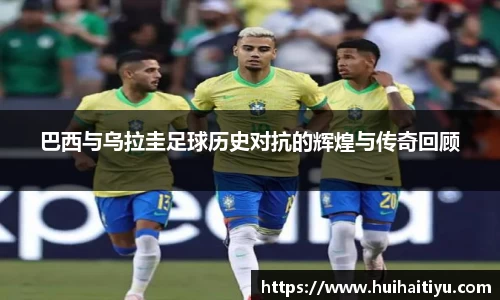 巴西与乌拉圭足球历史对抗的辉煌与传奇回顾