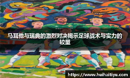 马耳他与瑞典的激烈对决揭示足球战术与实力的较量