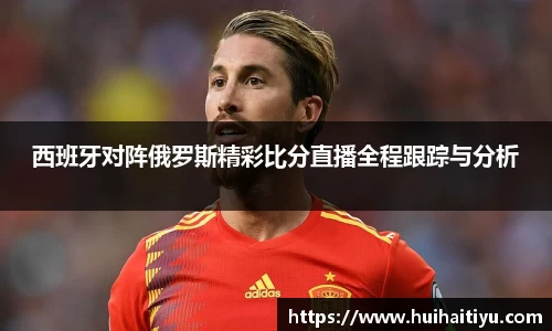 西班牙对阵俄罗斯精彩比分直播全程跟踪与分析