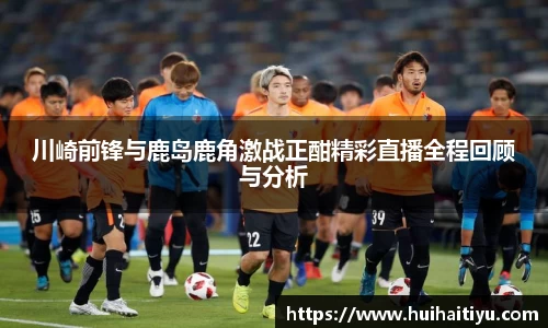 川崎前锋与鹿岛鹿角激战正酣精彩直播全程回顾与分析