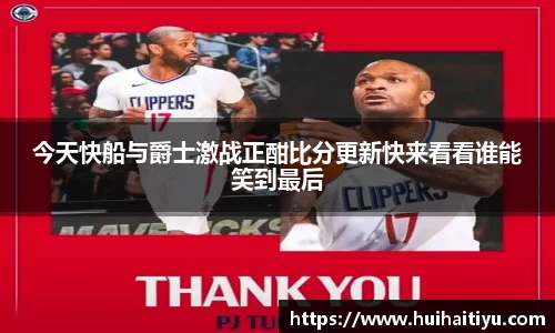 今天快船与爵士激战正酣比分更新快来看看谁能笑到最后