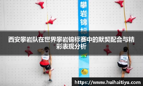 西安攀岩队在世界攀岩锦标赛中的默契配合与精彩表现分析